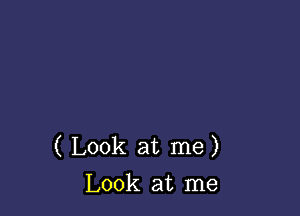 ( Look at me)
Look at me