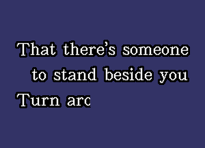 That therds someone

to stand beside you

Turn arc