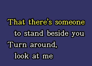 That therds someone

to stand beside you

Turn around,
look at me