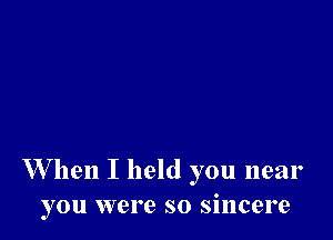 W hen I held you near
you were so sincere