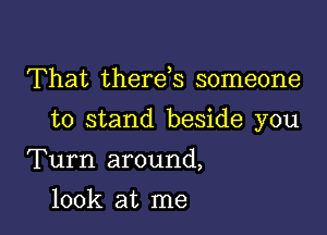 That therds someone

to stand beside you

Turn around,
look at me