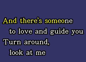 And therds someone

to love and guide you

Turn around,
look at me