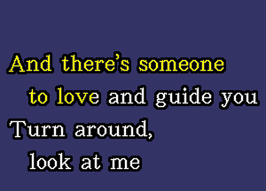 And therds someone

to love and guide you

Turn around,
look at me