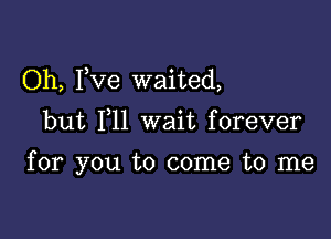 Oh, Fve waited,
but 111 wait forever

for you to come to me