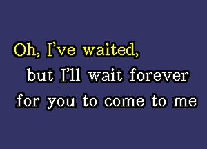 Oh, Fve waited,
but 111 wait forever

for you to come to me