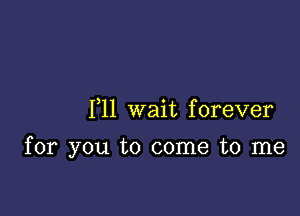 1,11 wait forever

for you to come to me