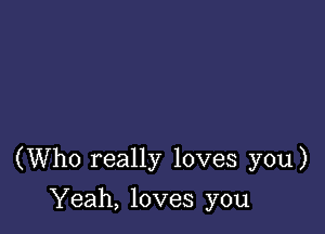 (Who really loves you)

Yeah, loves you