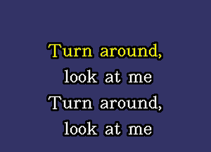 Turn around,

look at me

Turn around,

look at me