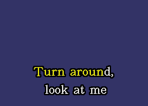 Turn around,

look at me