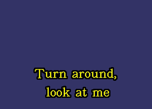 Turn around,

look at me