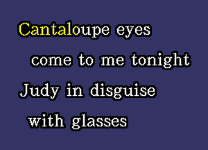 Cantaloupe eyes

come to me tonight
Judy in disguise

With glasses