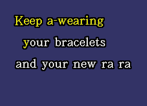 Keep a-wearing

your bracelets

and your new ra ra