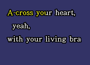 A-cross your heart,

yeah,

with your living bra