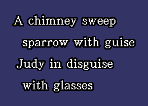 A chimney sweep

sparrow With guise
Judy in disguise

With glasses