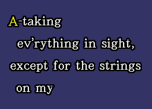 A-taking

exfrything in sight,

except for the strings

on my