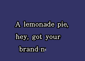 A lemonade pie,

hey, got your

brand-nu