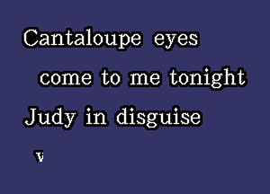 Cantaloupe eyes

come to me tonight
Judy in disguise

V