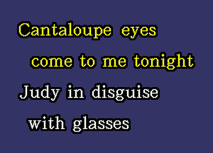 Cantaloupe eyes

come to me tonight
Judy in disguise

With glasses