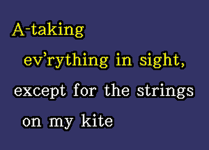 A-taking

exfrything in sight,

except for the strings

on my kite