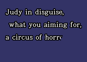 Judy in disguise,

What you aiming for,

a circus of horn