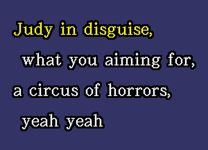 Judy in disguise,

What you aiming for,

a circus of horrors,

yeah yeah