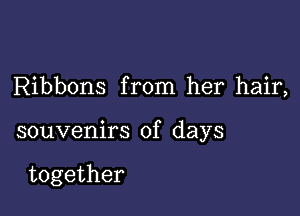 Ribbons from her hair,

souvenirs of days

together