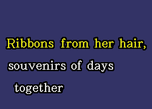 Ribbons from her hair,

souvenirs of days

together