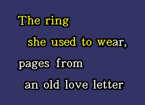 The ring

she used to wear,
pages from

an old love letter