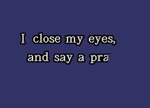 I close my eyes,

and say a pra