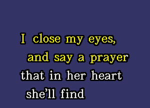 I close my eyes,

and say a prayer
that in her heart
sheql find