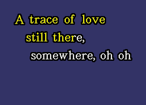 A trace of love
still there,

somewhere, oh oh