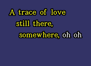 A trace of love
still there,

somewhere, oh oh