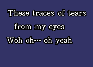 These traces of tears

from my eyes

Woh ohm oh yeah