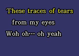 These traces of tears

from my eyes

Woh ohm oh yeah