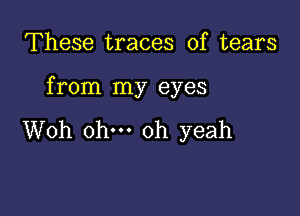 These traces of tears

from my eyes

Woh ohm oh yeah