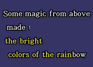 Some magic from above

made 1

the bright

colors of the rainbow