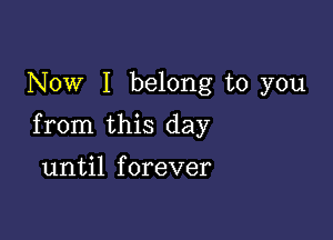 Now I belong to you

from this day

until forever