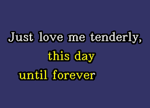 Just love me tenderly,

this day

until forever