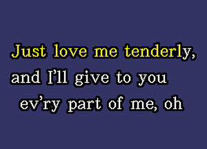 Just love me tenderly,

and F11 give to you

eva part of me, oh