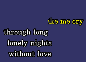 ike me cry

through long

lonely nights

without love