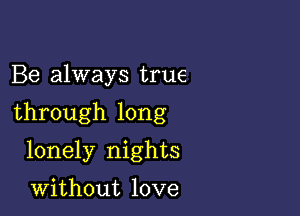 Be always true

through long

lonely nights

without love