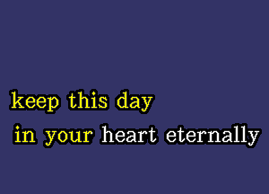 keep this day

in your heart eternally