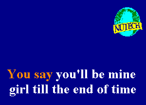 - 21
. x

You say you'll be mine
girl till the end of time