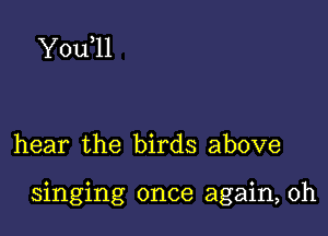 Y0u 11

hear the birds above

singing once again, Oh