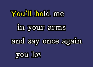 You 11 hold me

in your arms

and say once again

you 10'x