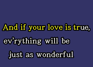 And if your love is true,

exfrything will be

just as wonderful