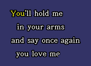 You 11 hold me

in your arms

and say once again

you love me