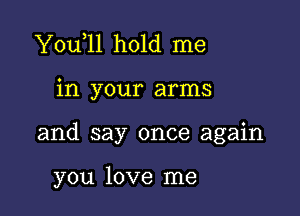 You 11 hold me

in your arms

and say once again

you love me