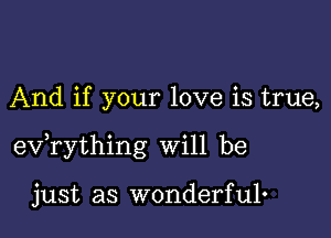 And if your love is true,

exfrything will be

just as wonderful.