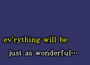 exfrything will be

just as wonderful-